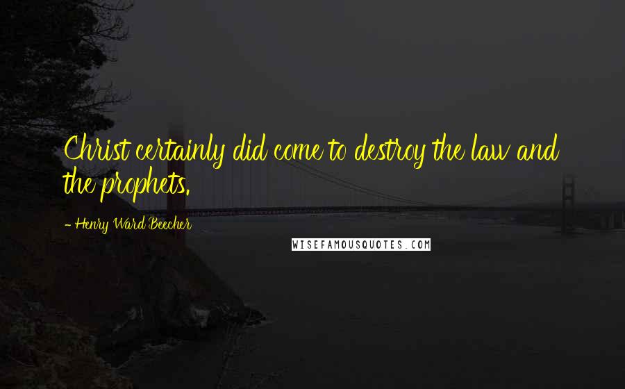 Henry Ward Beecher Quotes: Christ certainly did come to destroy the law and the prophets.