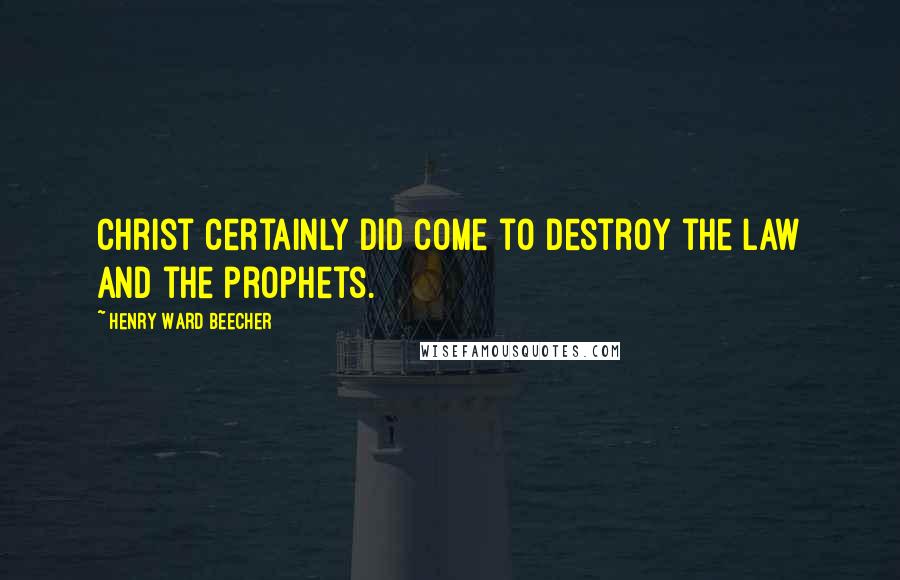 Henry Ward Beecher Quotes: Christ certainly did come to destroy the law and the prophets.