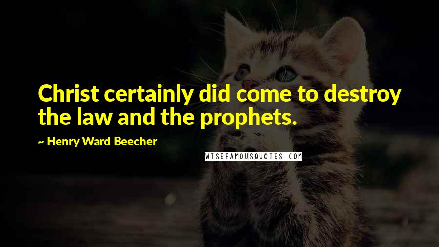 Henry Ward Beecher Quotes: Christ certainly did come to destroy the law and the prophets.