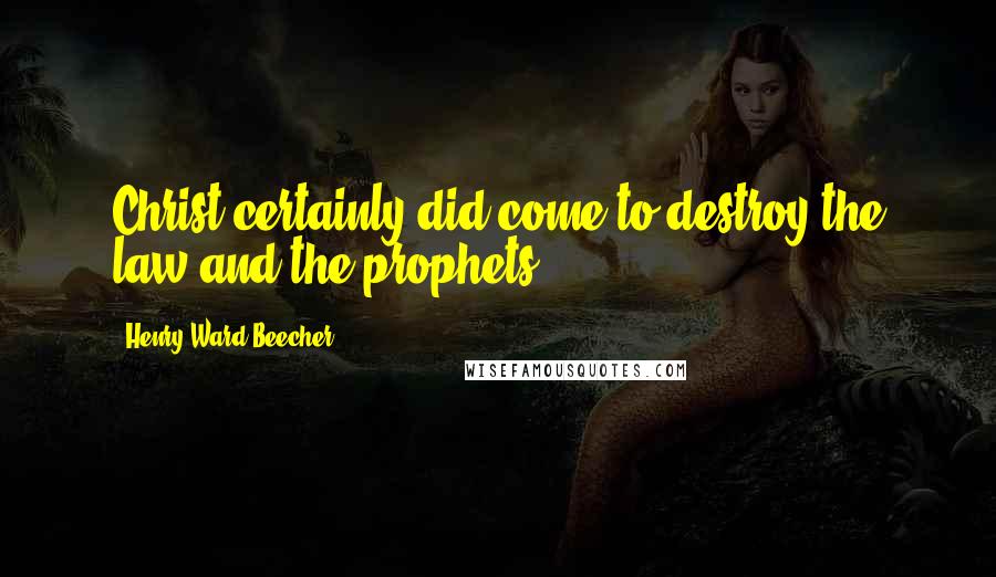 Henry Ward Beecher Quotes: Christ certainly did come to destroy the law and the prophets.