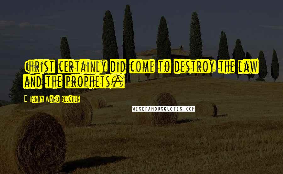 Henry Ward Beecher Quotes: Christ certainly did come to destroy the law and the prophets.
