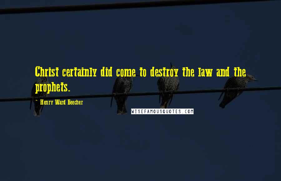 Henry Ward Beecher Quotes: Christ certainly did come to destroy the law and the prophets.