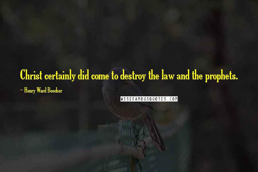 Henry Ward Beecher Quotes: Christ certainly did come to destroy the law and the prophets.