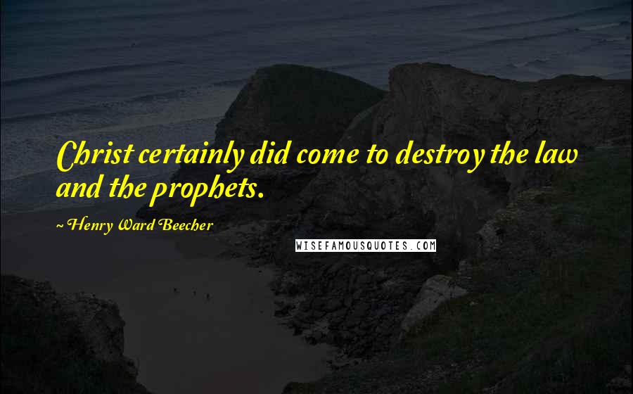 Henry Ward Beecher Quotes: Christ certainly did come to destroy the law and the prophets.