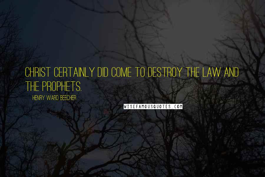 Henry Ward Beecher Quotes: Christ certainly did come to destroy the law and the prophets.