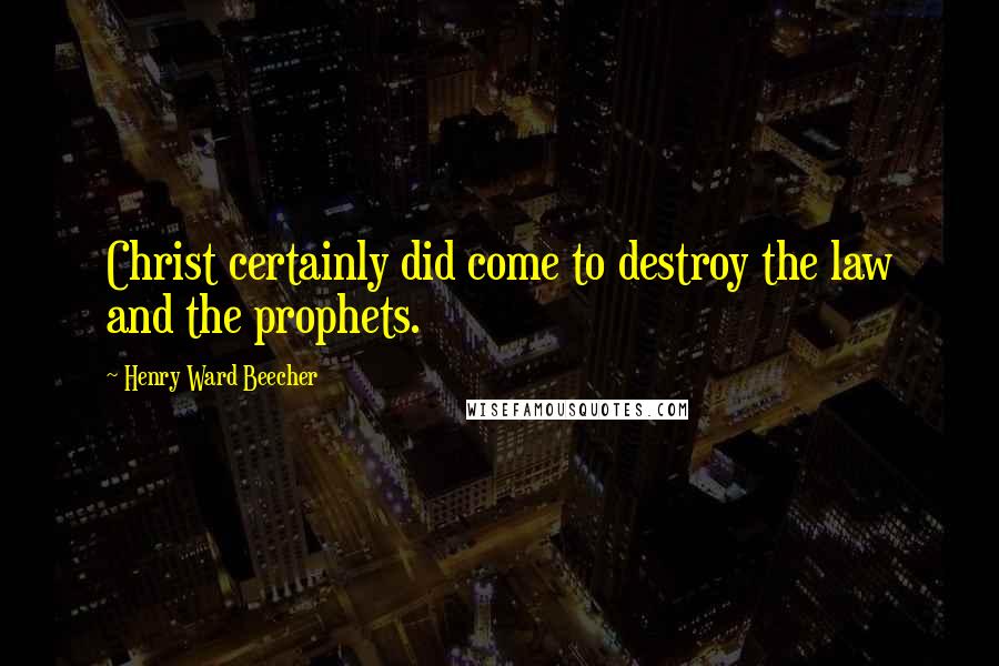 Henry Ward Beecher Quotes: Christ certainly did come to destroy the law and the prophets.