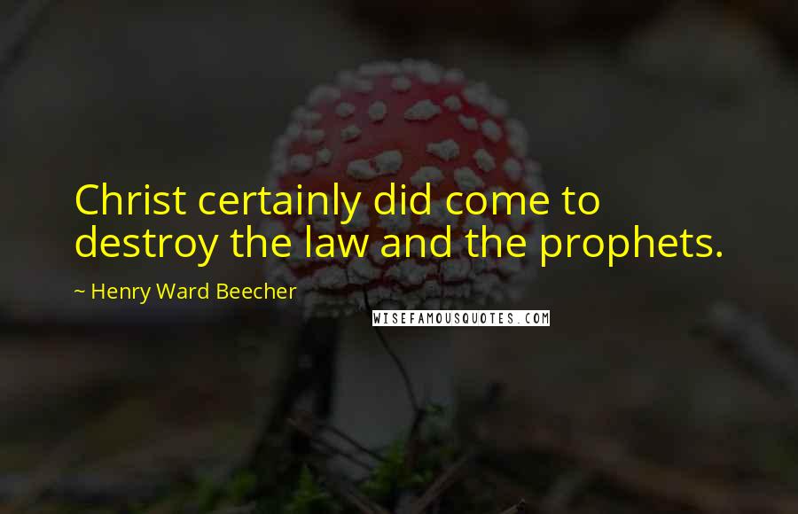 Henry Ward Beecher Quotes: Christ certainly did come to destroy the law and the prophets.