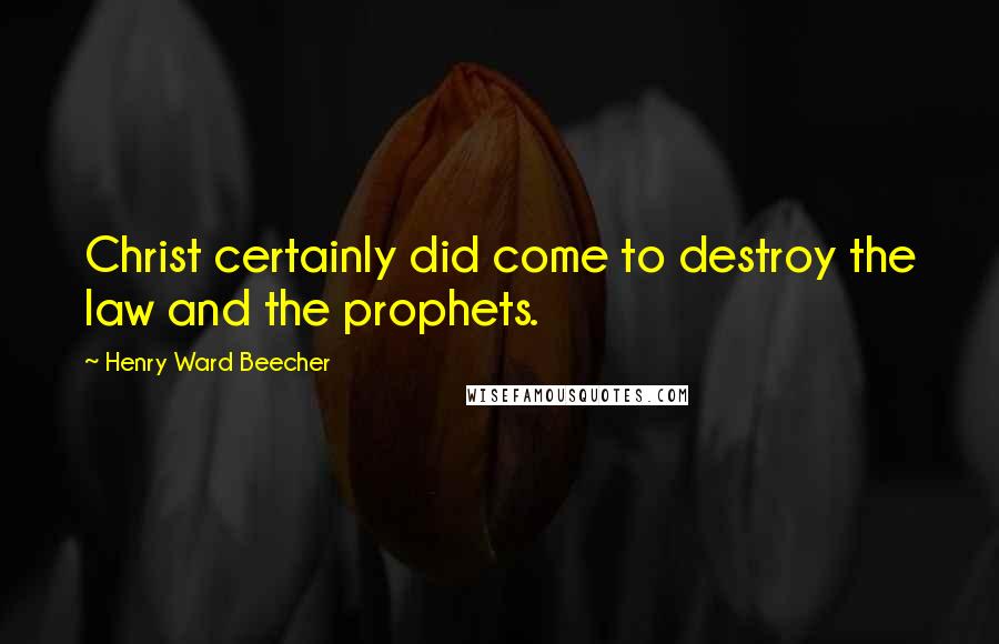 Henry Ward Beecher Quotes: Christ certainly did come to destroy the law and the prophets.