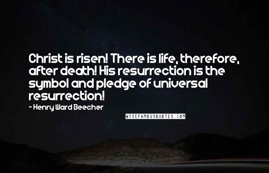 Henry Ward Beecher Quotes: Christ is risen! There is life, therefore, after death! His resurrection is the symbol and pledge of universal resurrection!