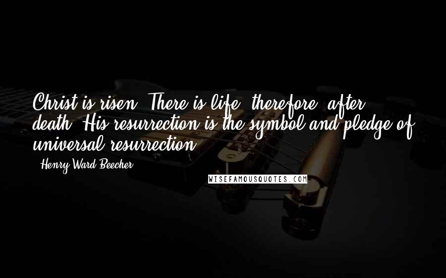 Henry Ward Beecher Quotes: Christ is risen! There is life, therefore, after death! His resurrection is the symbol and pledge of universal resurrection!