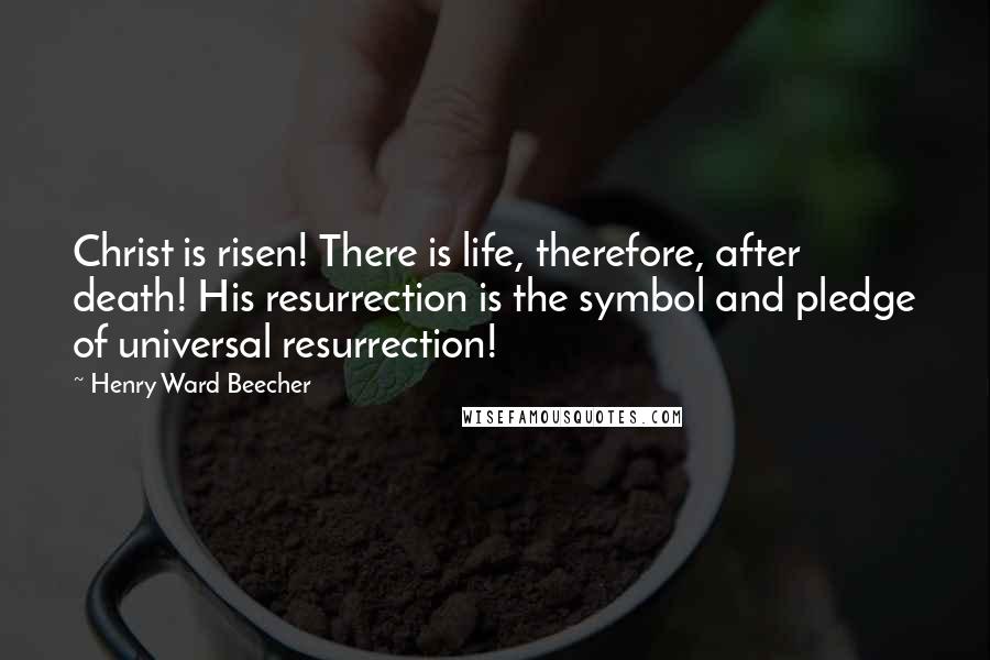 Henry Ward Beecher Quotes: Christ is risen! There is life, therefore, after death! His resurrection is the symbol and pledge of universal resurrection!