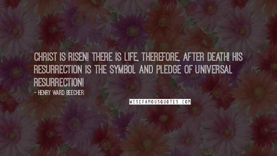 Henry Ward Beecher Quotes: Christ is risen! There is life, therefore, after death! His resurrection is the symbol and pledge of universal resurrection!