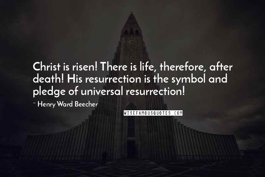 Henry Ward Beecher Quotes: Christ is risen! There is life, therefore, after death! His resurrection is the symbol and pledge of universal resurrection!