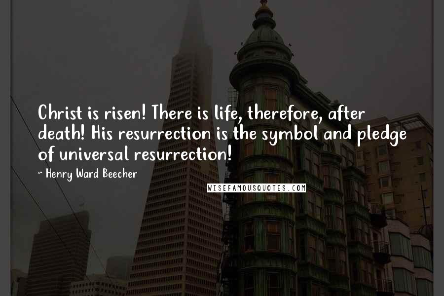 Henry Ward Beecher Quotes: Christ is risen! There is life, therefore, after death! His resurrection is the symbol and pledge of universal resurrection!