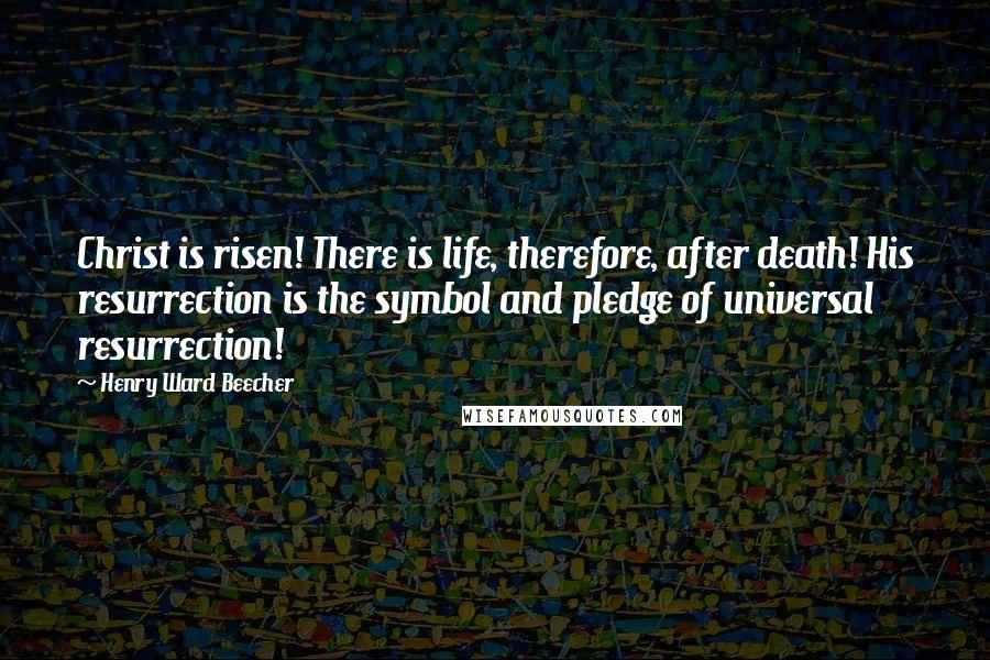 Henry Ward Beecher Quotes: Christ is risen! There is life, therefore, after death! His resurrection is the symbol and pledge of universal resurrection!