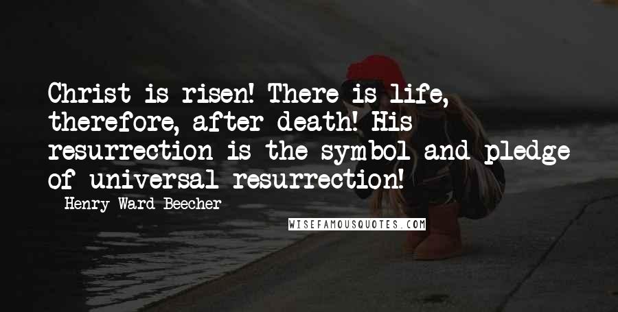 Henry Ward Beecher Quotes: Christ is risen! There is life, therefore, after death! His resurrection is the symbol and pledge of universal resurrection!