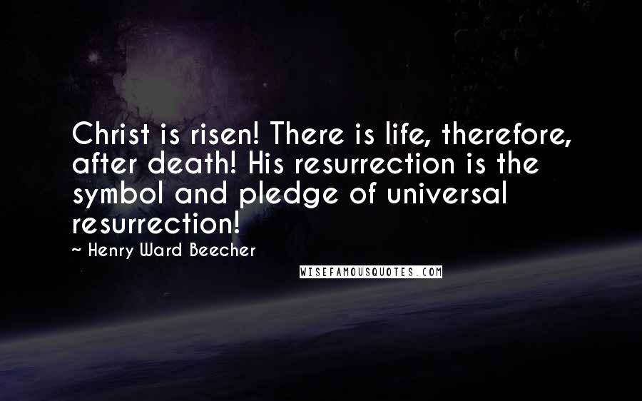 Henry Ward Beecher Quotes: Christ is risen! There is life, therefore, after death! His resurrection is the symbol and pledge of universal resurrection!