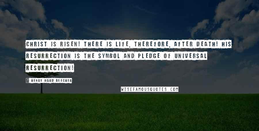 Henry Ward Beecher Quotes: Christ is risen! There is life, therefore, after death! His resurrection is the symbol and pledge of universal resurrection!