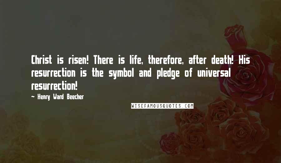 Henry Ward Beecher Quotes: Christ is risen! There is life, therefore, after death! His resurrection is the symbol and pledge of universal resurrection!