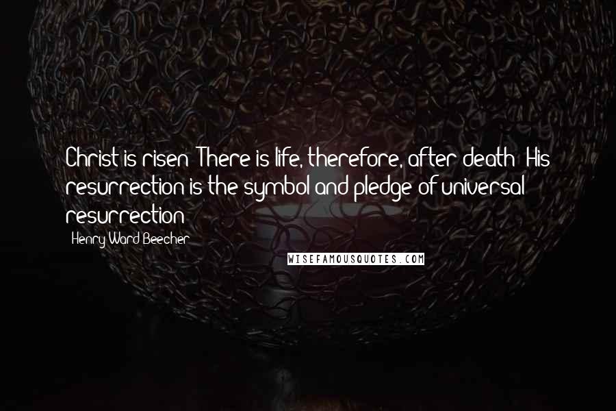 Henry Ward Beecher Quotes: Christ is risen! There is life, therefore, after death! His resurrection is the symbol and pledge of universal resurrection!