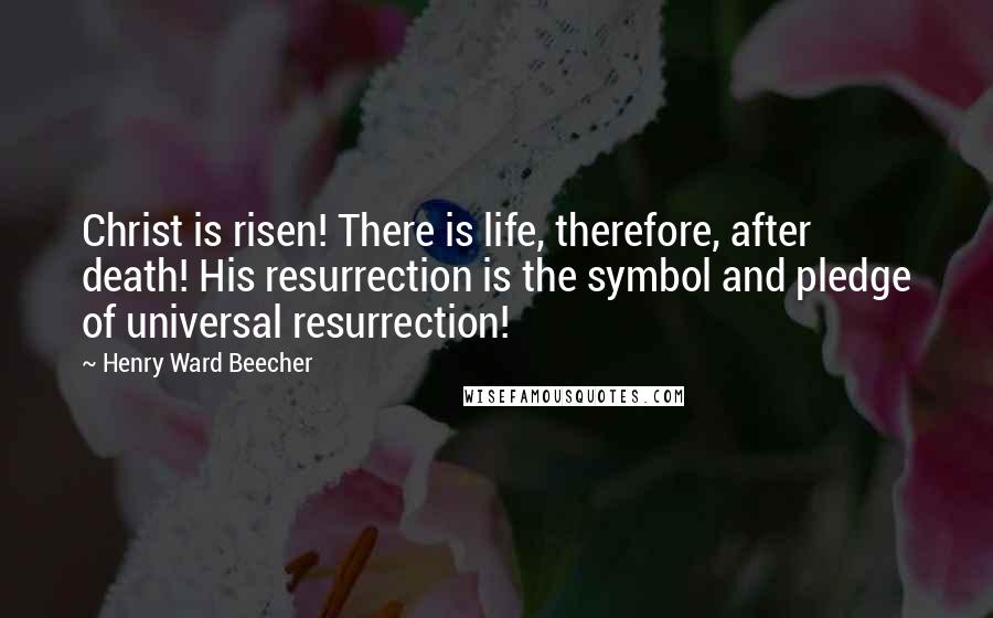Henry Ward Beecher Quotes: Christ is risen! There is life, therefore, after death! His resurrection is the symbol and pledge of universal resurrection!