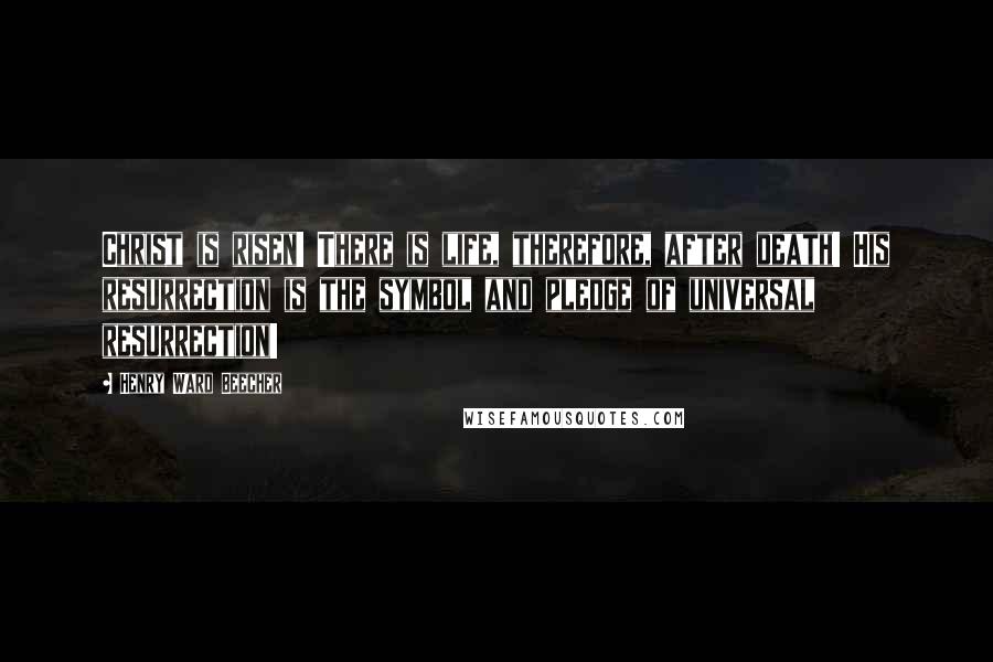 Henry Ward Beecher Quotes: Christ is risen! There is life, therefore, after death! His resurrection is the symbol and pledge of universal resurrection!