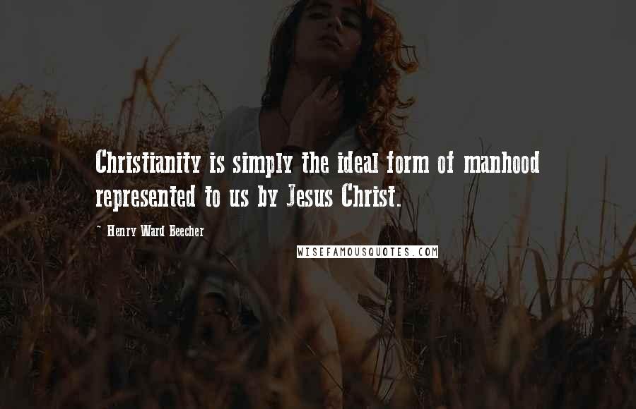 Henry Ward Beecher Quotes: Christianity is simply the ideal form of manhood represented to us by Jesus Christ.