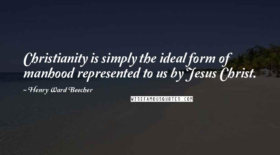 Henry Ward Beecher Quotes: Christianity is simply the ideal form of manhood represented to us by Jesus Christ.