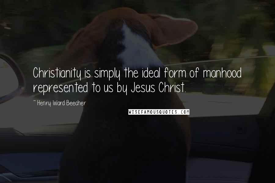 Henry Ward Beecher Quotes: Christianity is simply the ideal form of manhood represented to us by Jesus Christ.