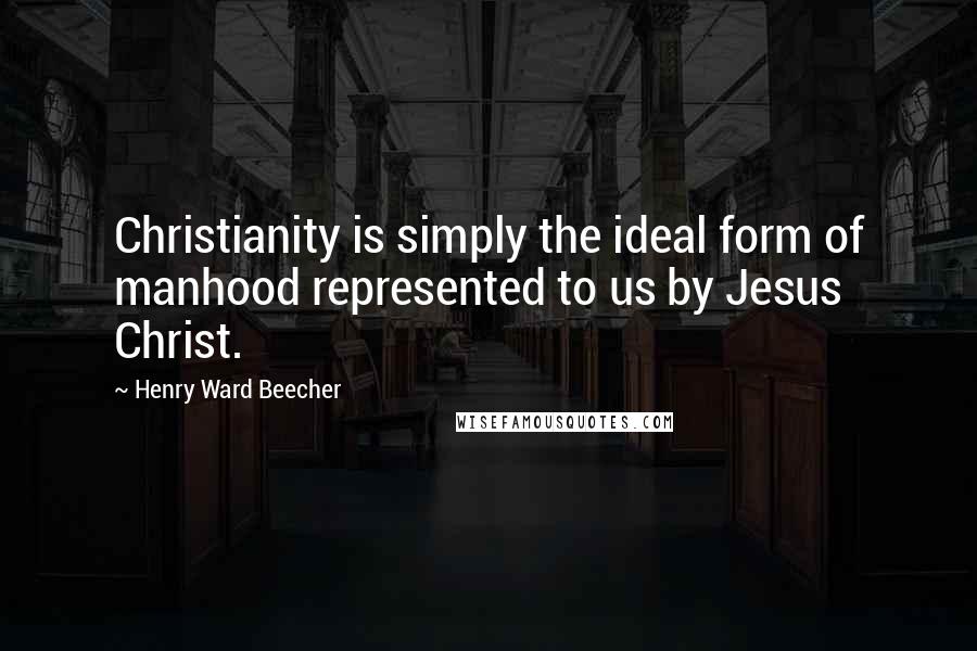 Henry Ward Beecher Quotes: Christianity is simply the ideal form of manhood represented to us by Jesus Christ.
