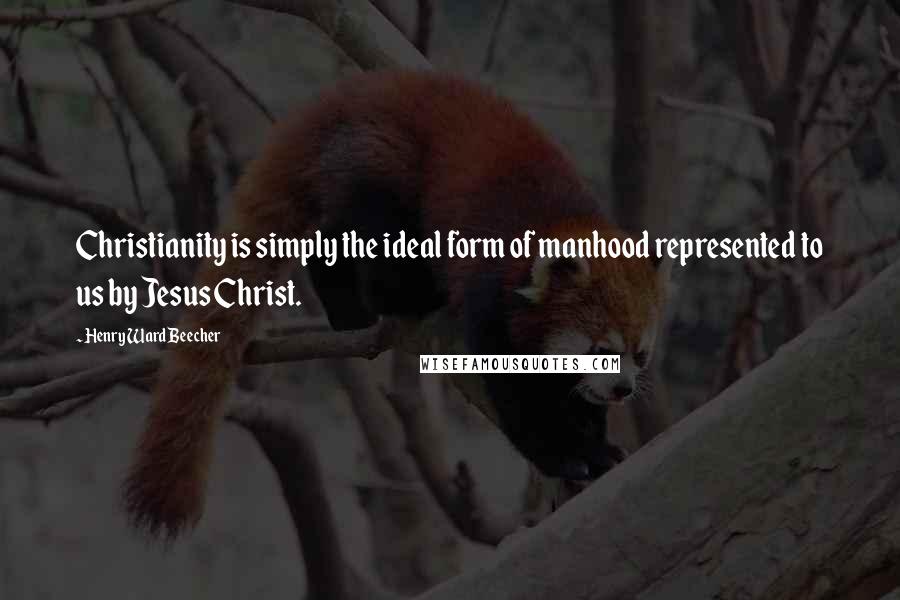 Henry Ward Beecher Quotes: Christianity is simply the ideal form of manhood represented to us by Jesus Christ.