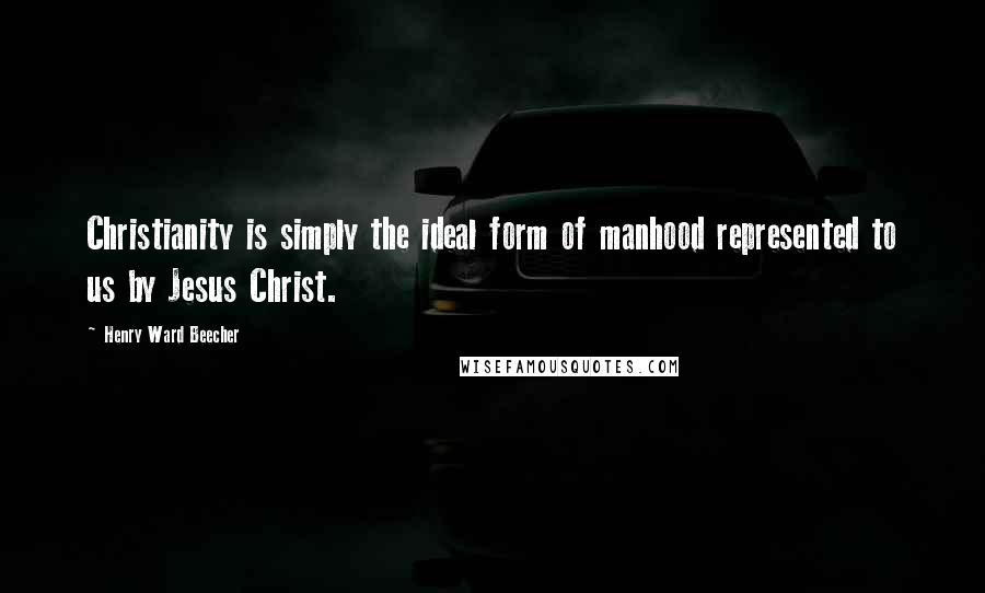 Henry Ward Beecher Quotes: Christianity is simply the ideal form of manhood represented to us by Jesus Christ.