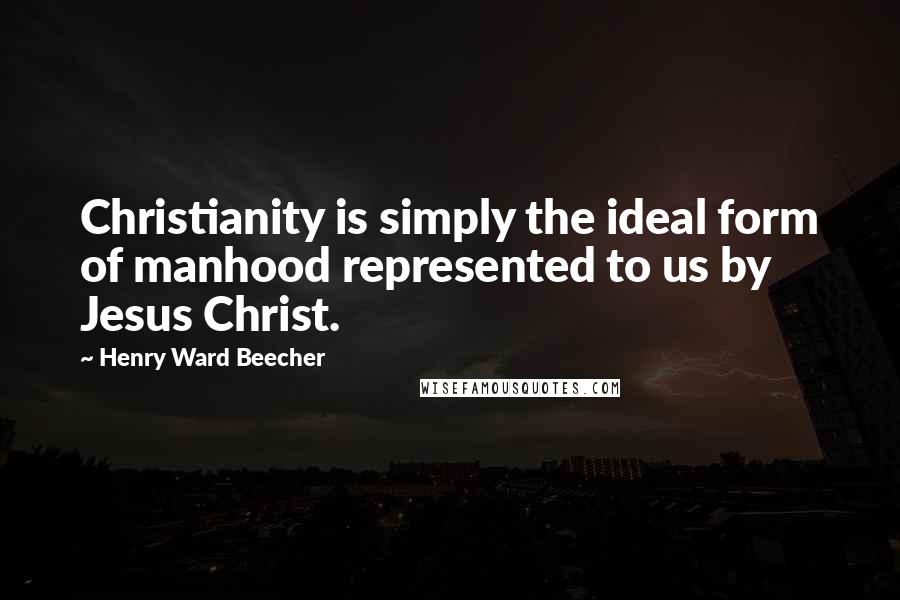 Henry Ward Beecher Quotes: Christianity is simply the ideal form of manhood represented to us by Jesus Christ.