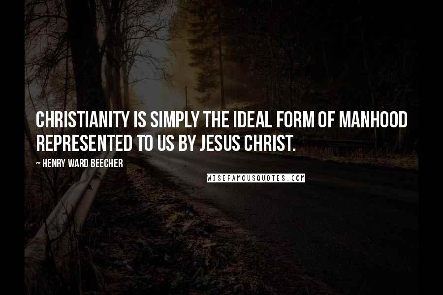 Henry Ward Beecher Quotes: Christianity is simply the ideal form of manhood represented to us by Jesus Christ.