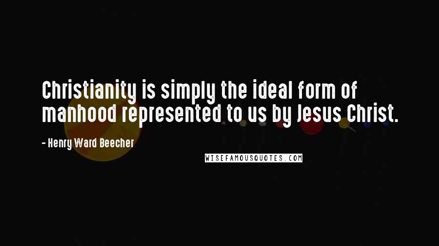 Henry Ward Beecher Quotes: Christianity is simply the ideal form of manhood represented to us by Jesus Christ.