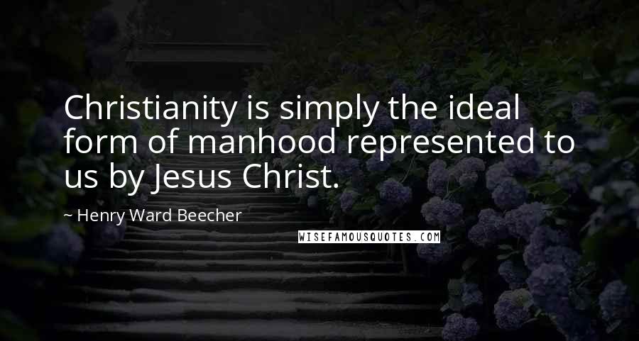 Henry Ward Beecher Quotes: Christianity is simply the ideal form of manhood represented to us by Jesus Christ.