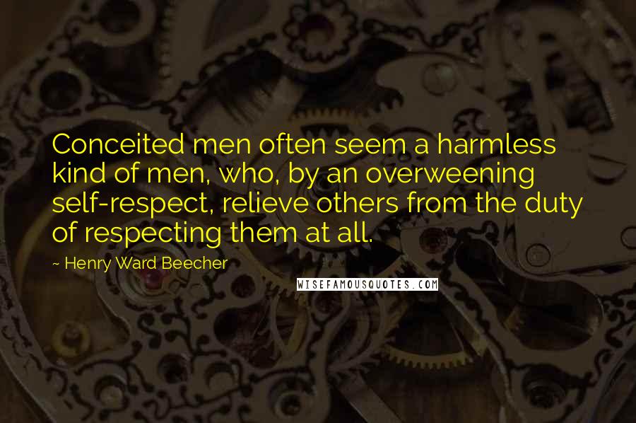 Henry Ward Beecher Quotes: Conceited men often seem a harmless kind of men, who, by an overweening self-respect, relieve others from the duty of respecting them at all.
