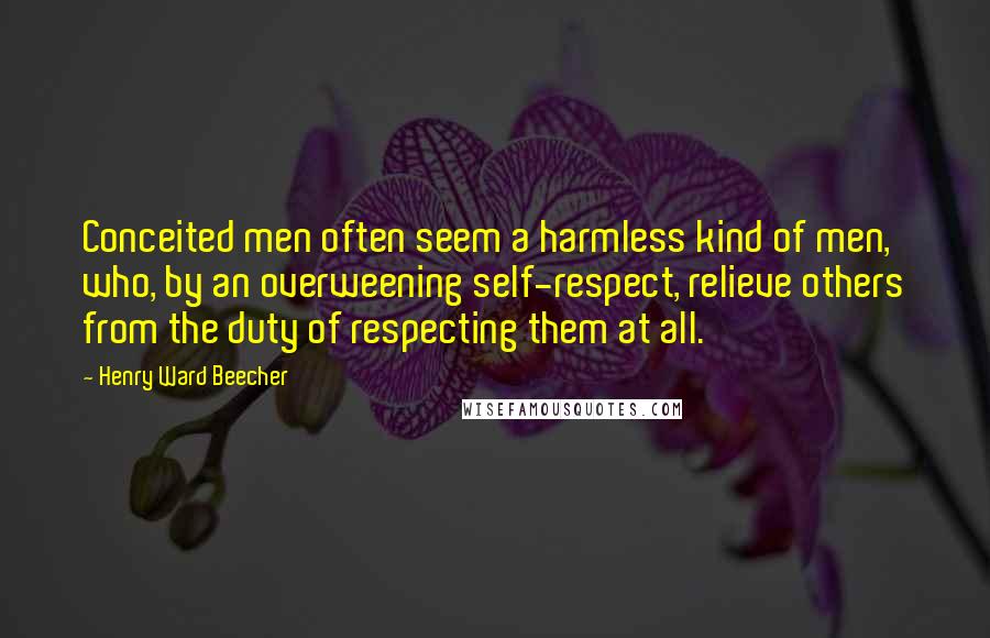 Henry Ward Beecher Quotes: Conceited men often seem a harmless kind of men, who, by an overweening self-respect, relieve others from the duty of respecting them at all.