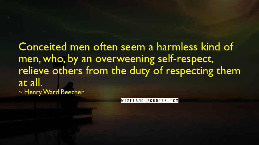 Henry Ward Beecher Quotes: Conceited men often seem a harmless kind of men, who, by an overweening self-respect, relieve others from the duty of respecting them at all.