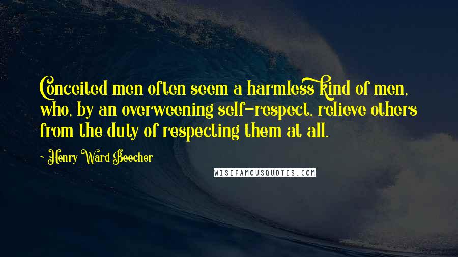 Henry Ward Beecher Quotes: Conceited men often seem a harmless kind of men, who, by an overweening self-respect, relieve others from the duty of respecting them at all.