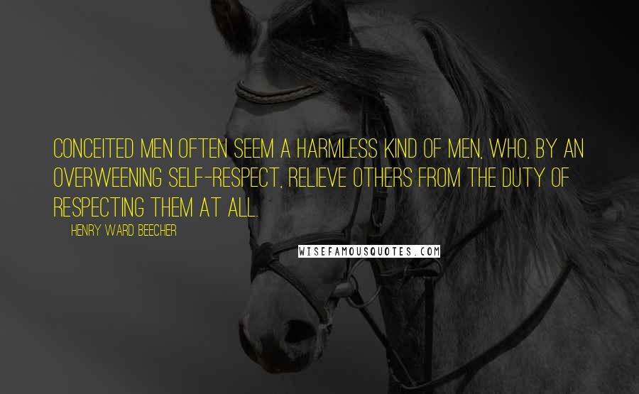 Henry Ward Beecher Quotes: Conceited men often seem a harmless kind of men, who, by an overweening self-respect, relieve others from the duty of respecting them at all.