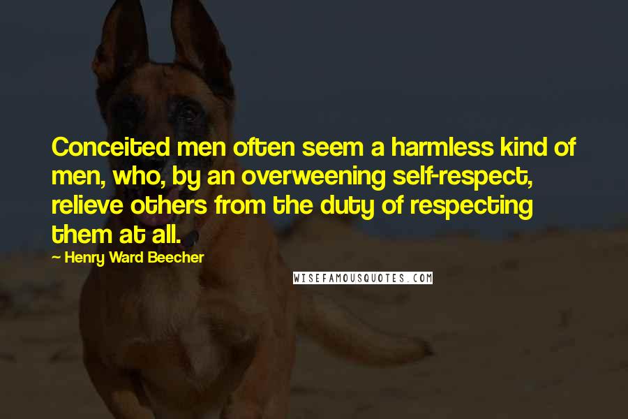 Henry Ward Beecher Quotes: Conceited men often seem a harmless kind of men, who, by an overweening self-respect, relieve others from the duty of respecting them at all.