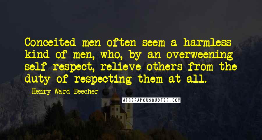 Henry Ward Beecher Quotes: Conceited men often seem a harmless kind of men, who, by an overweening self-respect, relieve others from the duty of respecting them at all.