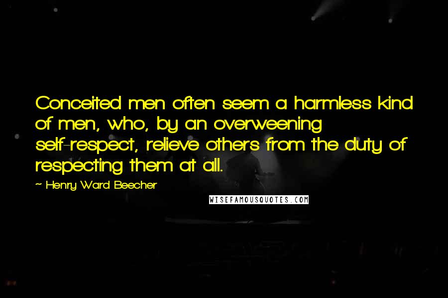 Henry Ward Beecher Quotes: Conceited men often seem a harmless kind of men, who, by an overweening self-respect, relieve others from the duty of respecting them at all.