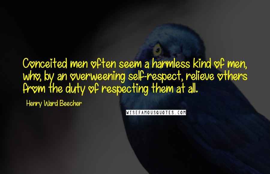 Henry Ward Beecher Quotes: Conceited men often seem a harmless kind of men, who, by an overweening self-respect, relieve others from the duty of respecting them at all.