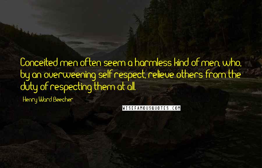 Henry Ward Beecher Quotes: Conceited men often seem a harmless kind of men, who, by an overweening self-respect, relieve others from the duty of respecting them at all.