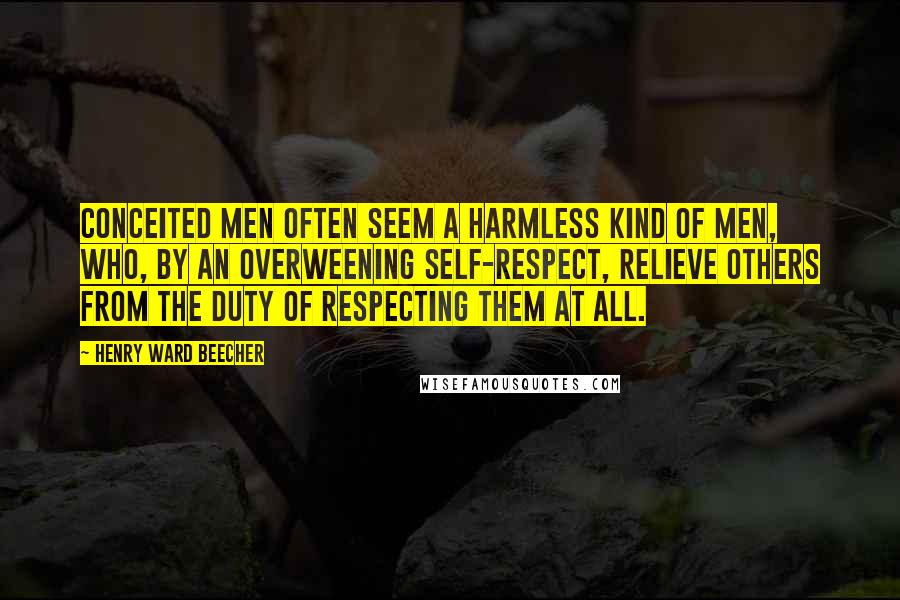 Henry Ward Beecher Quotes: Conceited men often seem a harmless kind of men, who, by an overweening self-respect, relieve others from the duty of respecting them at all.
