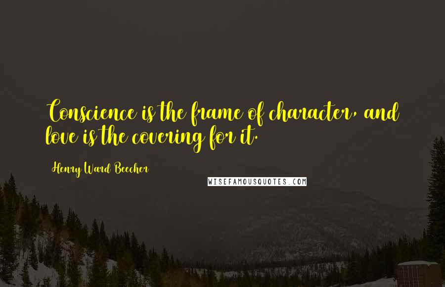 Henry Ward Beecher Quotes: Conscience is the frame of character, and love is the covering for it.