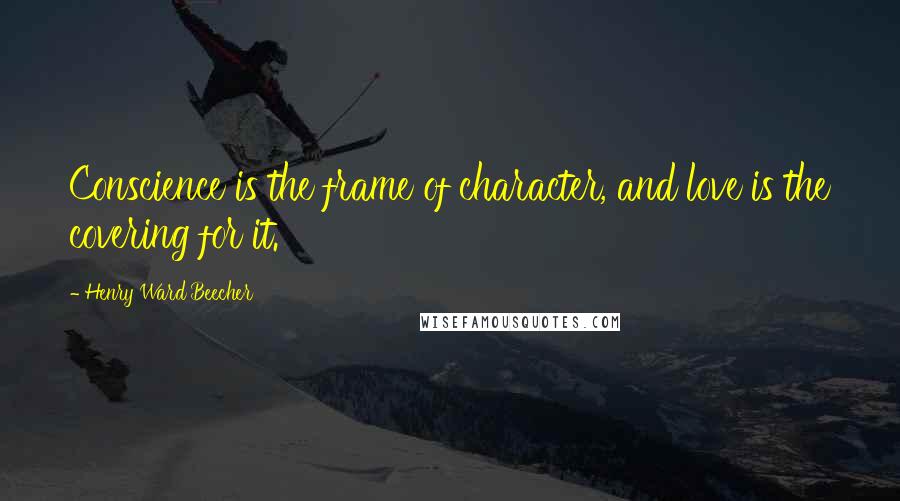 Henry Ward Beecher Quotes: Conscience is the frame of character, and love is the covering for it.