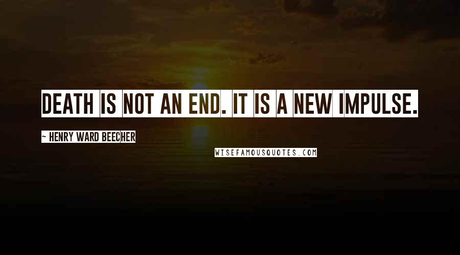 Henry Ward Beecher Quotes: Death is not an end. It is a new impulse.